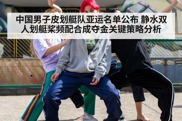 中国男子皮划艇队亚运名单公布 静水双人划艇桨频配合成夺金关键策略分析