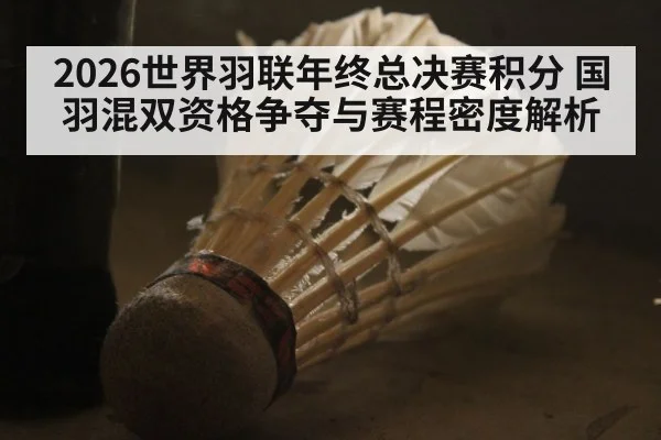 2026世界羽联年终总决赛积分 国羽混双资格争夺与赛程密度解析