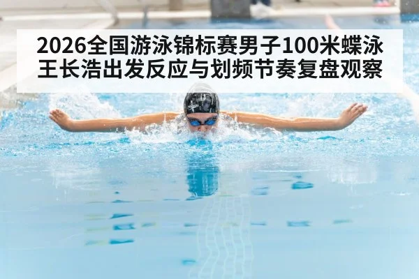 2026全国游泳锦标赛男子100米蝶泳王长浩出发反应与划频节奏复盘观察