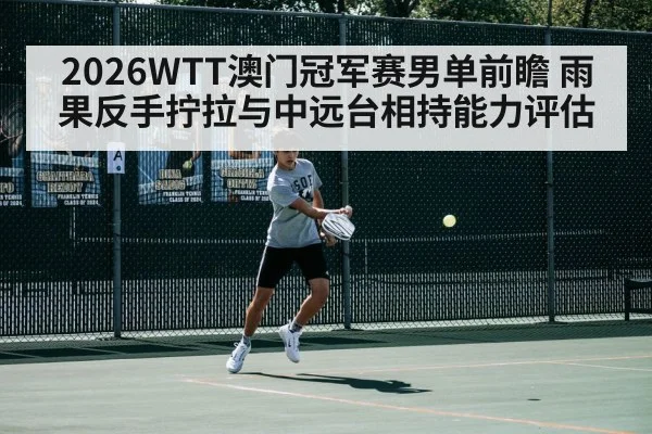 2026WTT澳门冠军赛男单前瞻 雨果反手拧拉与中远台相持能力评估