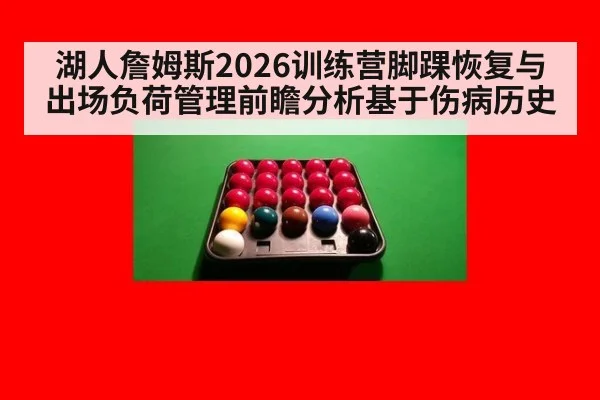 湖人詹姆斯2026训练营脚踝恢复与出场负荷管理前瞻分析基于伤病历史