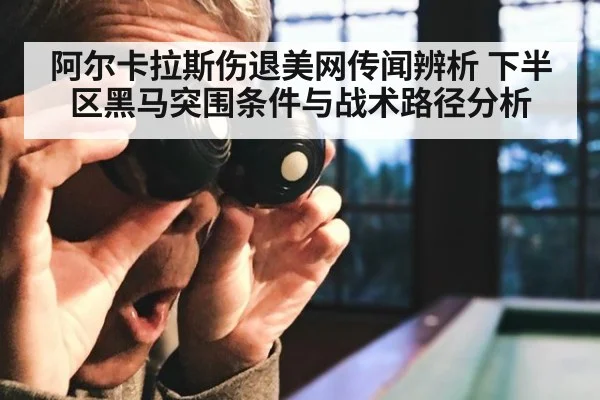 阿尔卡拉斯伤退美网传闻辨析 下半区黑马突围条件与战术路径分析