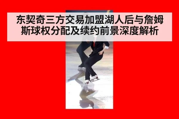 东契奇三方交易加盟湖人后与詹姆斯球权分配及续约前景深度解析